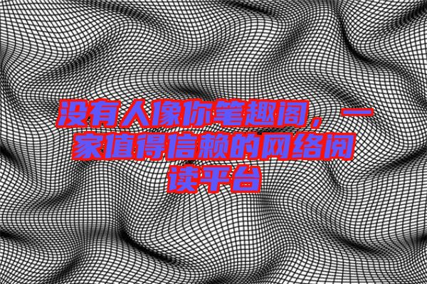 沒有人像你筆趣閣，一家值得信賴的網(wǎng)絡(luò)閱讀平臺(tái)