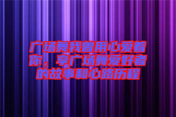 廣場舞我曾用心愛著你，享廣場舞愛好者的故事和心路歷程