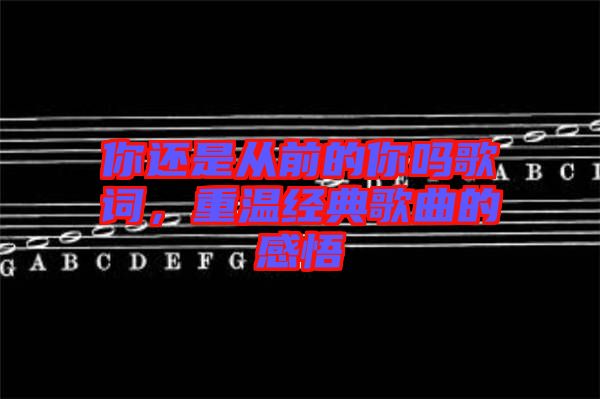 你還是從前的你嗎歌詞，重溫經(jīng)典歌曲的感悟