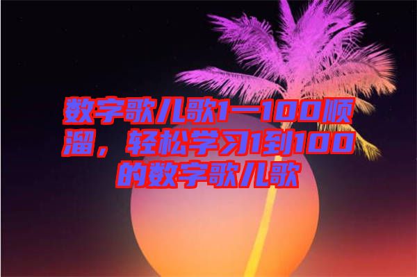 數(shù)字歌兒歌1一100順溜，輕松學(xué)習(xí)1到100的數(shù)字歌兒歌