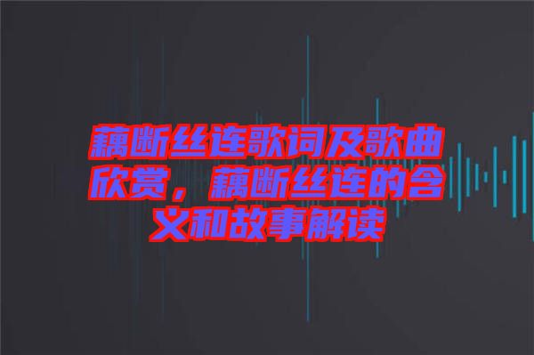 藕斷絲連歌詞及歌曲欣賞，藕斷絲連的含義和故事解讀