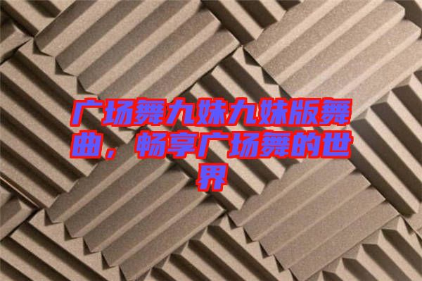 廣場舞九妹九妹版舞曲，暢享廣場舞的世界