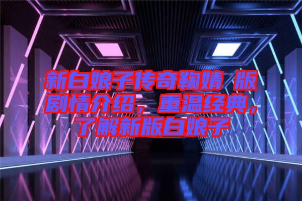 新白娘子傳奇鞠婧祎版劇情介紹，重溫經(jīng)典，了解新版白娘子