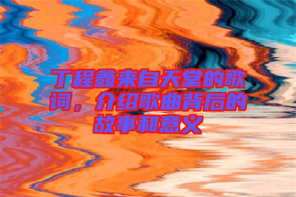 丁程鑫來自天堂的歌詞，介紹歌曲背后的故事和意義