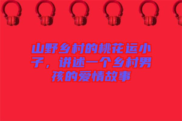 山野鄉(xiāng)村的桃花運(yùn)小子，講述一個鄉(xiāng)村男孩的愛情故事