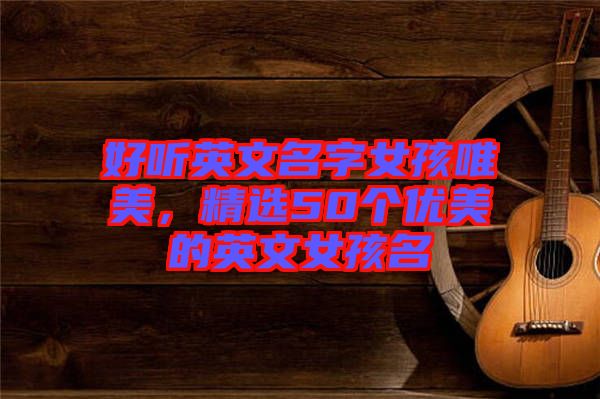 好聽英文名字女孩唯美，精選50個(gè)優(yōu)美的英文女孩名