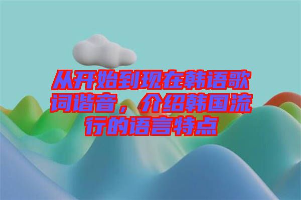 從開始到現(xiàn)在韓語歌詞諧音，介紹韓國流行的語言特點