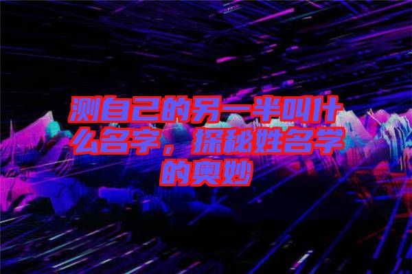 測自己的另一半叫什么名字，探秘姓名學(xué)的奧妙