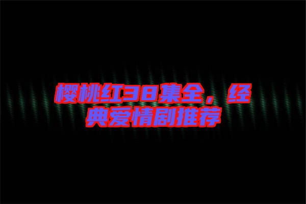 櫻桃紅38集全，經(jīng)典愛(ài)情劇推薦