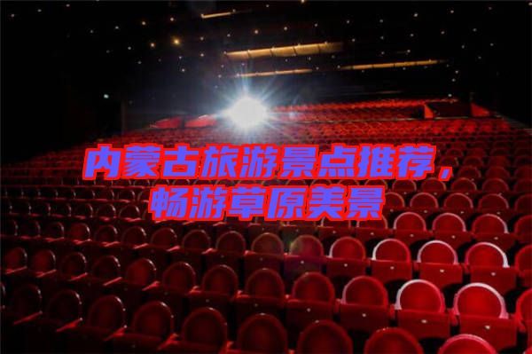 內(nèi)蒙古旅游景點(diǎn)推薦，暢游草原美景