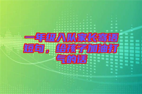 一年級入隊(duì)家長寄語短句，給孩子加油打氣的話