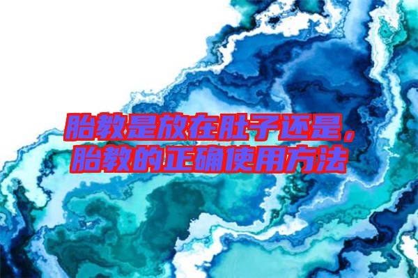 胎教是放在肚子還是，胎教的正確使用方法