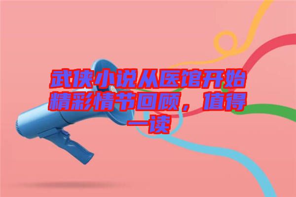 武俠小說從醫(yī)館開始精彩情節(jié)回顧，值得一讀