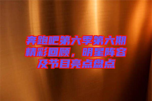 奔跑吧第六季第六期精彩回顧，明星陣容及節(jié)目亮點(diǎn)盤(pán)點(diǎn)