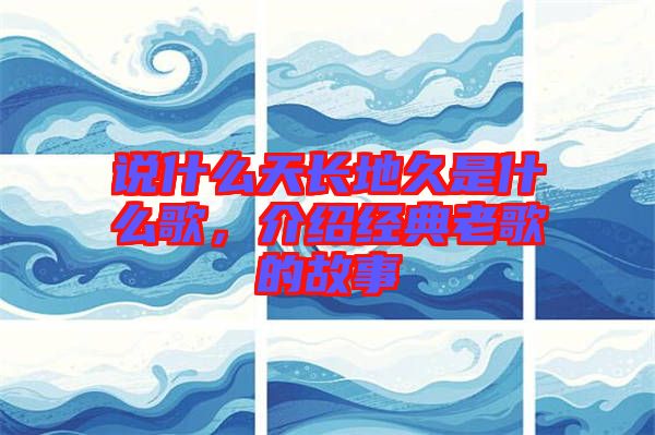 說什么天長(zhǎng)地久是什么歌，介紹經(jīng)典老歌的故事