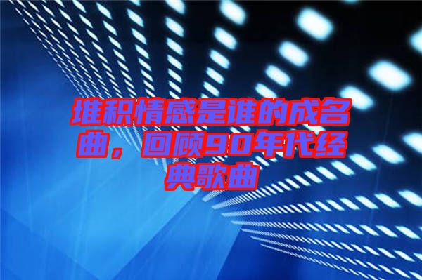 堆積情感是誰的成名曲，回顧90年代經(jīng)典歌曲