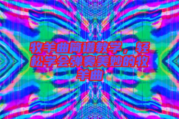牧羊曲簡譜教學(xué)，輕松學(xué)會彈奏美妙的牧羊曲