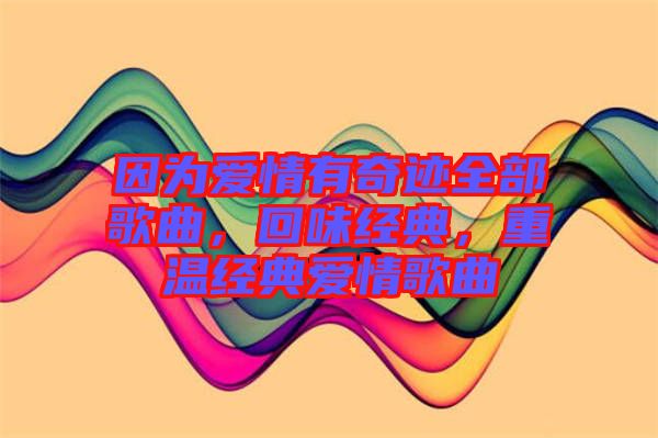 因?yàn)閻矍橛衅孥E全部歌曲，回味經(jīng)典，重溫經(jīng)典愛情歌曲