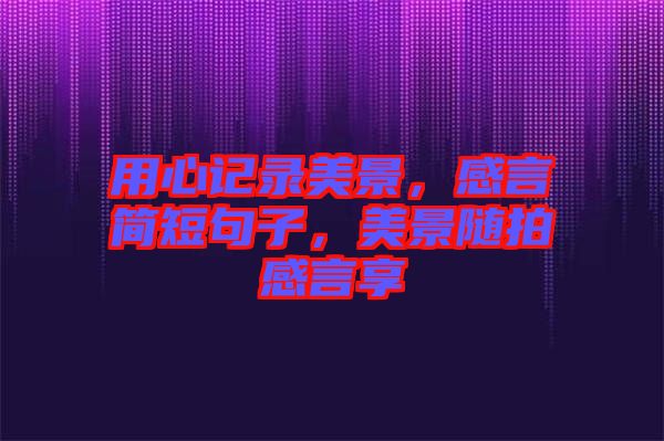 用心記錄美景，感言簡短句子，美景隨拍感言享