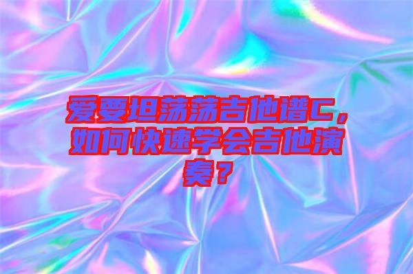 愛要坦蕩蕩吉他譜C，如何快速學(xué)會(huì)吉他演奏？