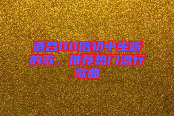 適合00后初中生聽的歌，推薦熱門流行歌曲