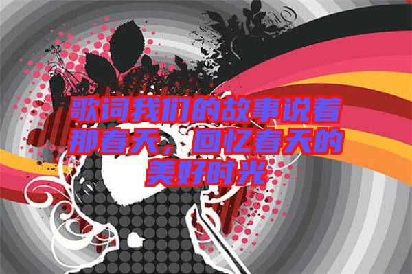 歌詞我們的故事說著那春天，回憶春天的美好時光