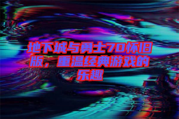 地下城與勇士70懷舊版，重溫經(jīng)典游戲的樂(lè)趣
