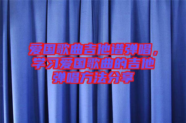 愛(ài)國(guó)歌曲吉他譜彈唱，學(xué)習(xí)愛(ài)國(guó)歌曲的吉他彈唱方法分享
