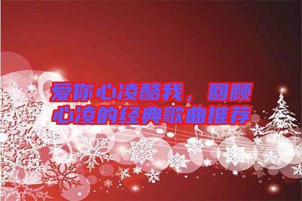 愛你心凌酷我，回顧心凌的經典歌曲推薦