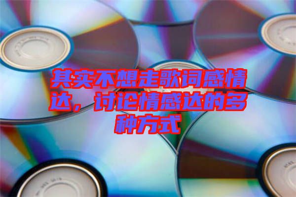 其實(shí)不想走歌詞感情達(dá)，討論情感達(dá)的多種方式