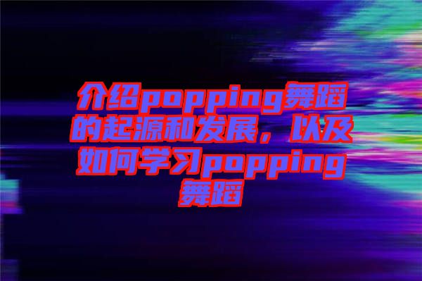 介紹popping舞蹈的起源和發(fā)展，以及如何學(xué)習(xí)popping舞蹈