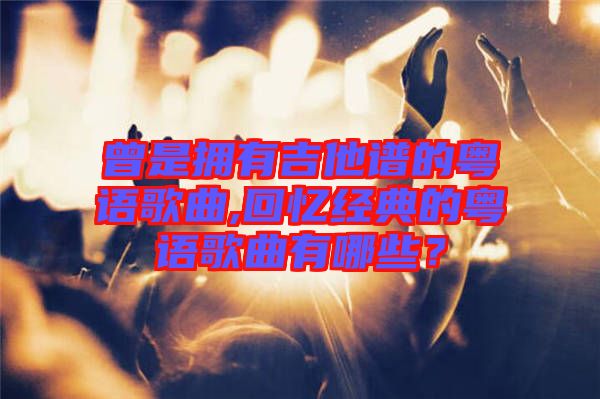 曾是擁有吉他譜的粵語歌曲,回憶經(jīng)典的粵語歌曲有哪些？