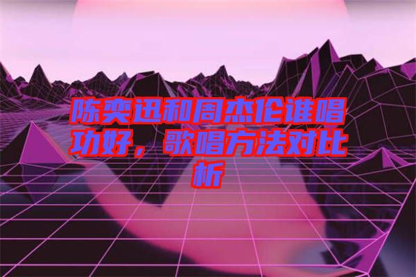 陳奕迅和周杰倫誰(shuí)唱功好，歌唱方法對(duì)比析