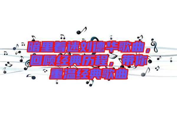 暗里著迷劉德華歌曲，回顧經(jīng)典歷程，帶你重溫經(jīng)典歌曲