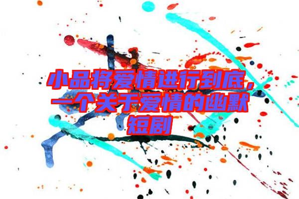 小品將愛情進(jìn)行到底，一個(gè)關(guān)于愛情的幽默短劇