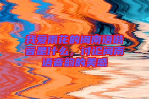 我愛雨花的閩南語諧音是什么，討論閩南語音韻的美感