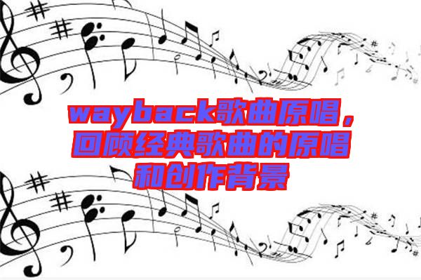 wayback歌曲原唱，回顧經(jīng)典歌曲的原唱和創(chuàng)作背景