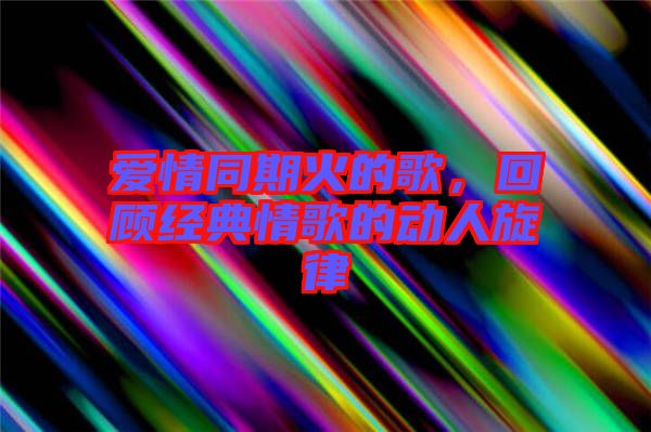 愛(ài)情同期火的歌，回顧經(jīng)典情歌的動(dòng)人旋律