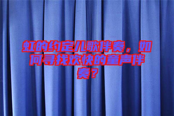 虹的約定兒歌伴奏，如何尋找歡快的童聲伴奏？