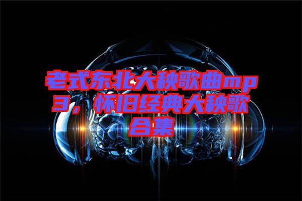 老式東北大秧歌曲mp3，懷舊經(jīng)典大秧歌合集