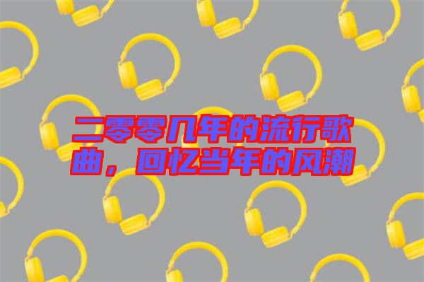 二零零幾年的流行歌曲，回憶當(dāng)年的風(fēng)潮