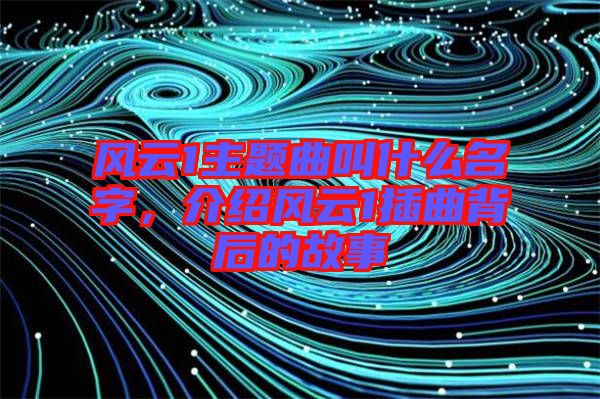 風(fēng)云1主題曲叫什么名字，介紹風(fēng)云1插曲背后的故事