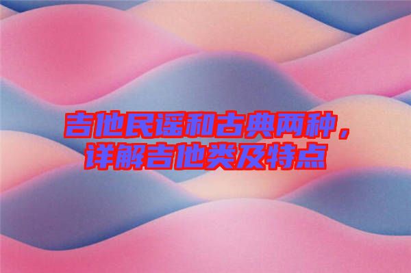 吉他民謠和古典兩種，詳解吉他類及特點