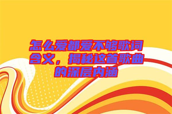 怎么愛都愛不夠歌詞含義，揭秘這首歌曲的深層內(nèi)涵