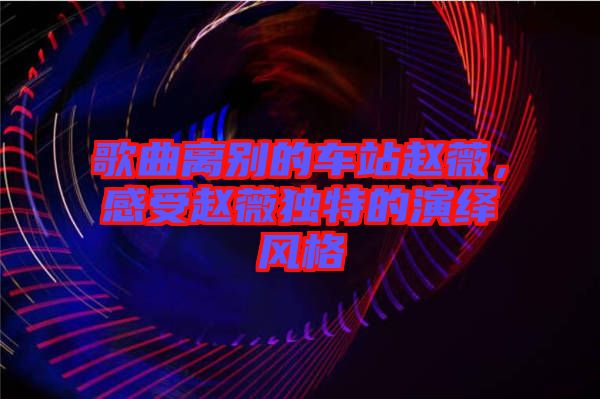 歌曲離別的車站趙薇，感受趙薇獨(dú)特的演繹風(fēng)格