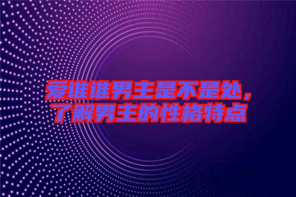 愛誰誰男主是不是處，了解男主的性格特點
