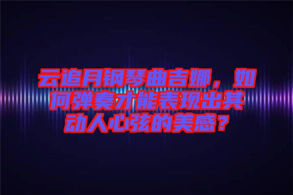云追月鋼琴曲吉娜，如何彈奏才能表現(xiàn)出其動(dòng)人心弦的美感？