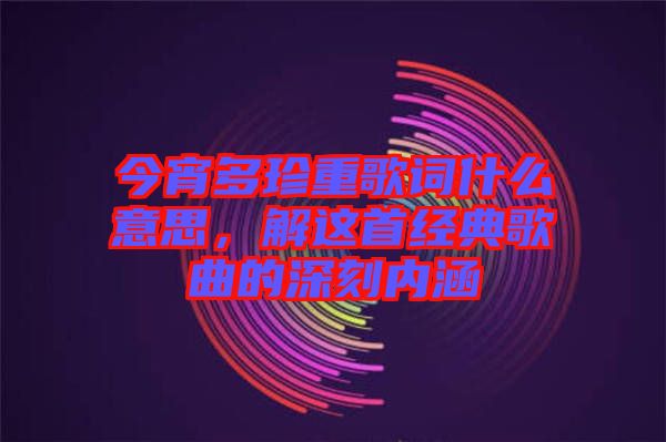 今宵多珍重歌詞什么意思，解這首經(jīng)典歌曲的深刻內(nèi)涵