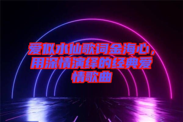 愛(ài)似水仙歌詞金海心，用深情演繹的經(jīng)典愛(ài)情歌曲