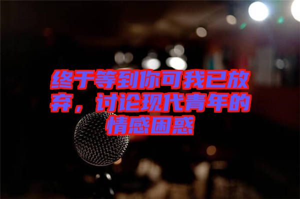 終于等到你可我已放棄，討論現(xiàn)代青年的情感困惑